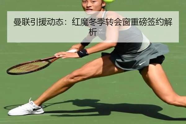 曼联引援动态：红魔冬季转会窗重磅签约解析